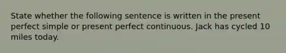 State whether the following sentence is written in the present perfect simple or present perfect continuous. Jack has cycled 10 miles today.