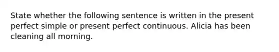 State whether the following sentence is written in the present perfect simple or present perfect continuous. Alicia has been cleaning all morning.