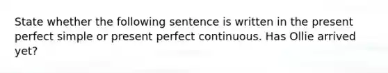 State whether the following sentence is written in the present perfect simple or present perfect continuous. Has Ollie arrived yet?