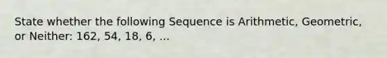 State whether the following Sequence is Arithmetic, Geometric, or Neither: 162, 54, 18, 6, ...