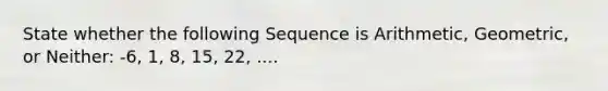 State whether the following Sequence is Arithmetic, Geometric, or Neither: -6, 1, 8, 15, 22, ....