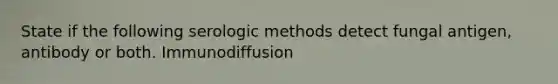 State if the following serologic methods detect fungal antigen, antibody or both. Immunodiffusion