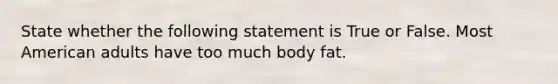 State whether the following statement is True or False. Most American adults have too much body fat.