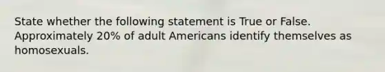 State whether the following statement is True or False. Approximately 20% of adult Americans identify themselves as homosexuals.