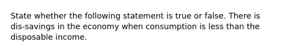 State whether the following statement is true or false. There is dis-savings in the economy when consumption is less than the disposable income.