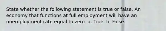 State whether the following statement is true or false. An economy that functions at full employment will have an <a href='https://www.questionai.com/knowledge/kh7PJ5HsOk-unemployment-rate' class='anchor-knowledge'>unemployment rate</a> equal to zero. a. True. b. False.