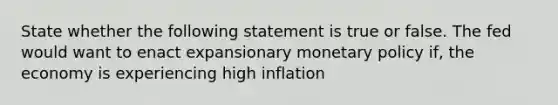 State whether the following statement is true or false. The fed would want to enact expansionary monetary policy if, the economy is experiencing high inflation