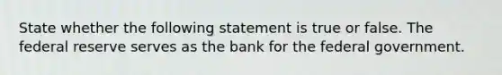 State whether the following statement is true or false. The federal reserve serves as the bank for the federal government.