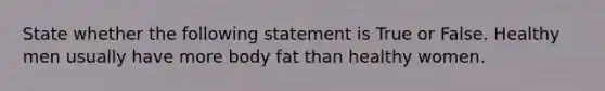 State whether the following statement is True or False. Healthy men usually have more body fat than healthy women.