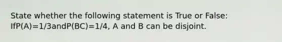 State whether the following statement is True or False: IfP(A)=1/3andP(BC)=1/4, A and B can be disjoint.