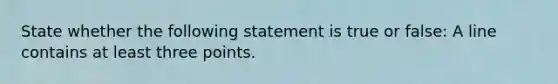 State whether the following statement is true or false: A line contains at least three points.