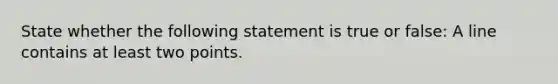 State whether the following statement is true or false: A line contains at least two points.