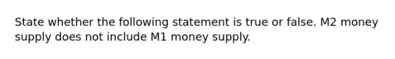 State whether the following statement is true or false. M2 money supply does not include M1 money supply.