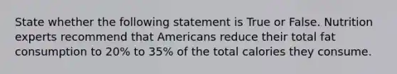 State whether the following statement is True or False. Nutrition experts recommend that Americans reduce their total fat consumption to 20% to 35% of the total calories they consume.