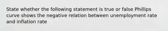 State whether the following statement is true or false Phillips curve shows the negative relation between unemployment rate and inflation rate