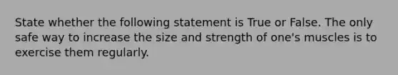 State whether the following statement is True or False. The only safe way to increase the size and strength of one's muscles is to exercise them regularly.