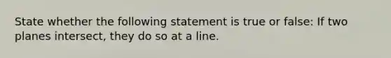 State whether the following statement is true or false: If two planes intersect, they do so at a line.