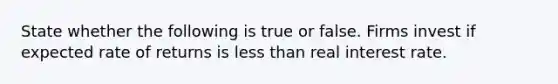 State whether the following is true or false. Firms invest if expected rate of returns is less than real interest rate.