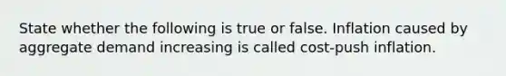 State whether the following is true or false. Inflation caused by aggregate demand increasing is called cost-push inflation.