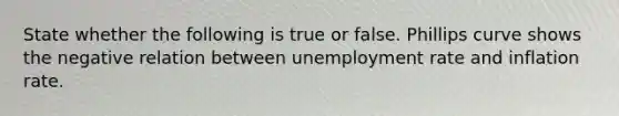 State whether the following is true or false. Phillips curve shows the negative relation between unemployment rate and inflation rate.