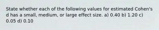 State whether each of the following values for estimated Cohen's d has a small, medium, or large effect size. a) 0.40 b) 1.20 c) 0.05 d) 0.10