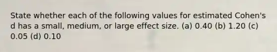 State whether each of the following values for estimated Cohen's d has a small, medium, or large effect size. (a) 0.40 (b) 1.20 (c) 0.05 (d) 0.10