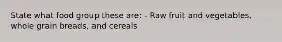 State what food group these are: - Raw fruit and vegetables, whole grain breads, and cereals