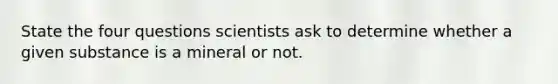 State the four questions scientists ask to determine whether a given substance is a mineral or not.