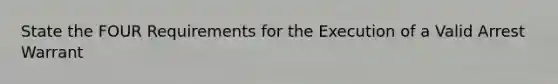 State the FOUR Requirements for the Execution of a Valid Arrest Warrant