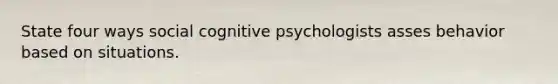 State four ways social cognitive psychologists asses behavior based on situations.