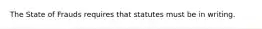 The State of Frauds requires that statutes must be in writing.