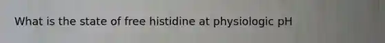 What is the state of free histidine at physiologic pH