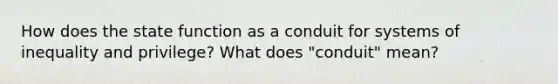 How does the state function as a conduit for systems of inequality and privilege? What does "conduit" mean?