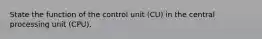 State the function of the control unit (CU) in the central processing unit (CPU).