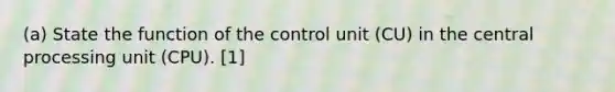 (a) State the function of the control unit (CU) in the central processing unit (CPU). [1]