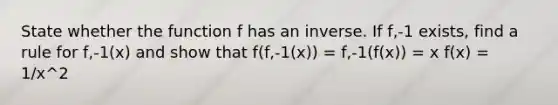 State whether the function f has an inverse. If f,-1 exists, find a rule for f,-1(x) and show that f(f,-1(x)) = f,-1(f(x)) = x f(x) = 1/x^2