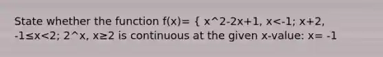 State whether the function f(x)= { x^2-2x+1, x<-1; x+2, -1≤x<2; 2^x, x≥2 is continuous at the given x-value: x= -1