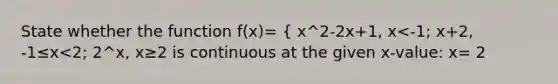 State whether the function f(x)= { x^2-2x+1, x<-1; x+2, -1≤x<2; 2^x, x≥2 is continuous at the given x-value: x= 2