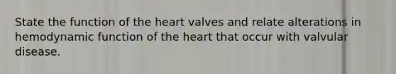 State the function of the heart valves and relate alterations in hemodynamic function of the heart that occur with valvular disease.