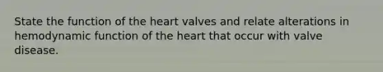 State the function of the heart valves and relate alterations in hemodynamic function of the heart that occur with valve disease.