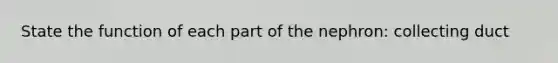 State the function of each part of the nephron: collecting duct