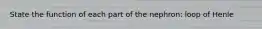 State the function of each part of the nephron: loop of Henle