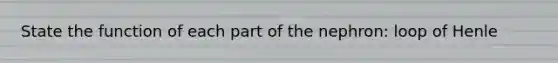 State the function of each part of the nephron: loop of Henle