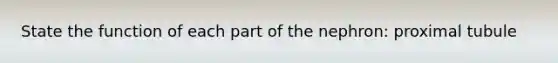 State the function of each part of the nephron: proximal tubule