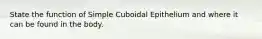 State the function of Simple Cuboidal Epithelium and where it can be found in the body.