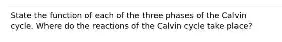 State the function of each of the three phases of the Calvin cycle. Where do the reactions of the Calvin cycle take place?