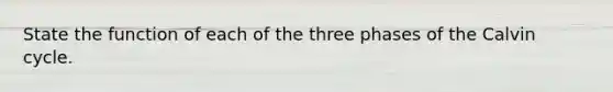 State the function of each of the three phases of the Calvin cycle.