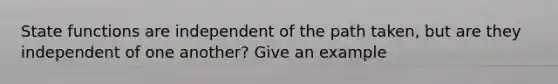 State functions are independent of the path taken, but are they independent of one another? Give an example