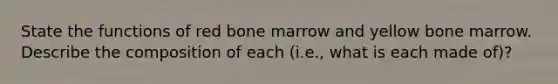 State the functions of red bone marrow and yellow bone marrow. Describe the composition of each (i.e., what is each made of)?