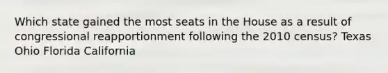 Which state gained the most seats in the House as a result of congressional reapportionment following the 2010 census? Texas Ohio Florida California